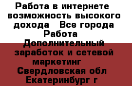 Работа в интернете, возможность высокого дохода - Все города Работа » Дополнительный заработок и сетевой маркетинг   . Свердловская обл.,Екатеринбург г.